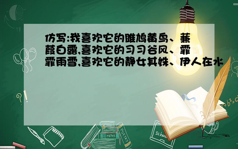 仿写:我喜欢它的雎鸠黄鸟、蒹葭白露,喜欢它的习习谷风、霏霏雨雪,喜欢它的静女其姝、伊人在水