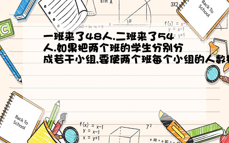 一班来了48人.二班来了54人.如果把两个班的学生分别分成若干小组,要使两个班每个小组的人数相同,每组最多有多少人.