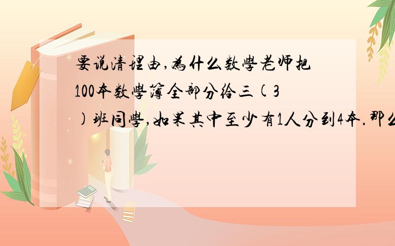 要说清理由,为什么数学老师把100本数学簿全部分给三(3)班同学,如果其中至少有1人分到4本.那么这个班的同学最多有多少