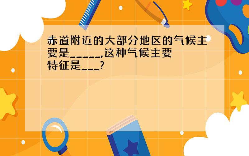 赤道附近的大部分地区的气候主要是_____,这种气候主要特征是___?