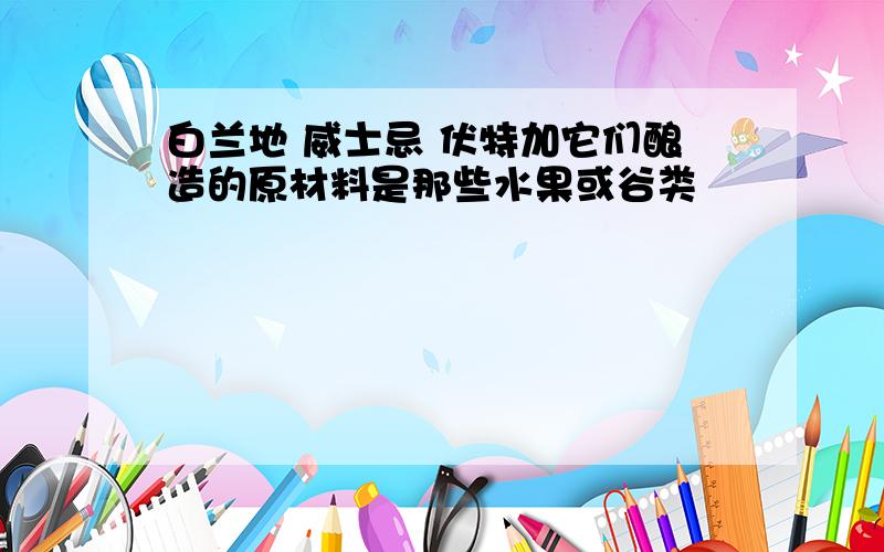 白兰地 威士忌 伏特加它们酿造的原材料是那些水果或谷类