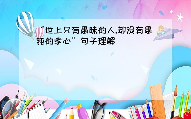 “世上只有愚昧的人,却没有愚钝的孝心”句子理解