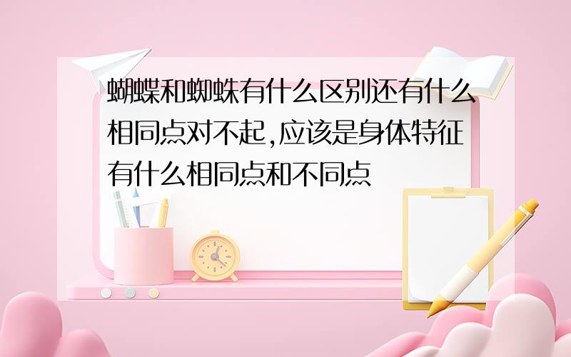 蝴蝶和蜘蛛有什么区别还有什么相同点对不起,应该是身体特征有什么相同点和不同点