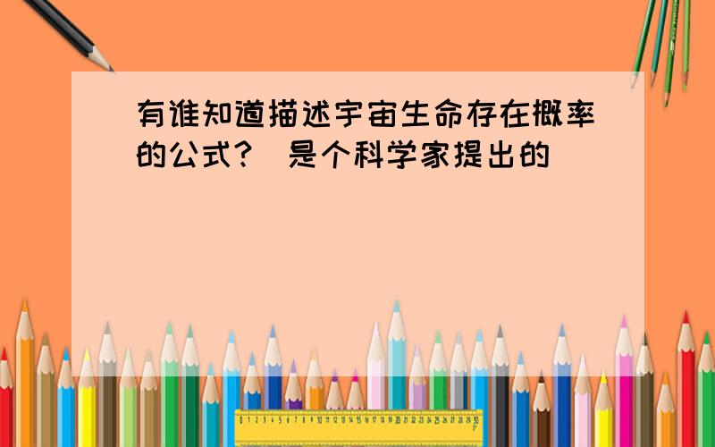 有谁知道描述宇宙生命存在概率的公式?（是个科学家提出的）