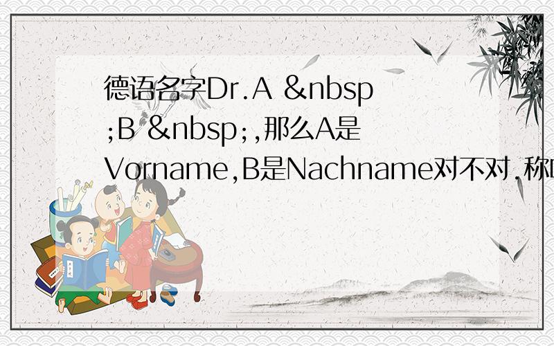 德语名字Dr.A  B  ,那么A是Vorname,B是Nachname对不对.称呼这个人用Herr