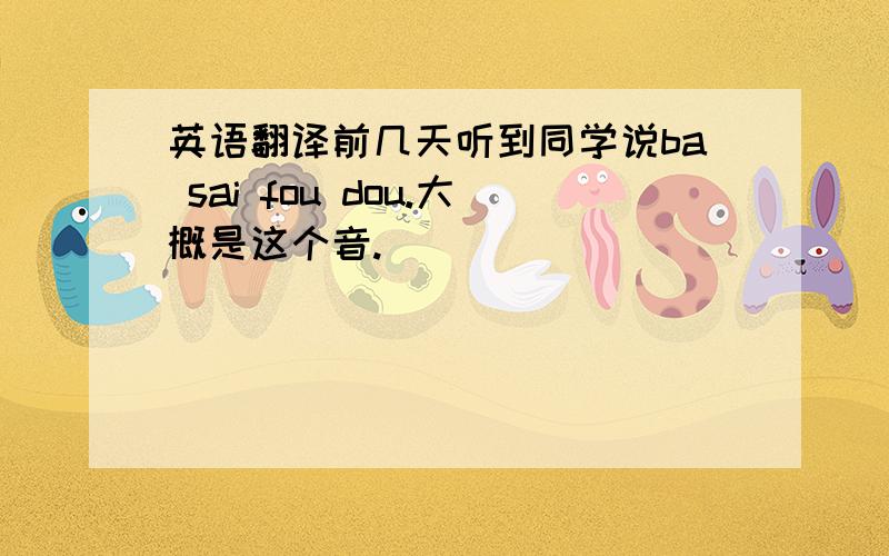 英语翻译前几天听到同学说ba sai fou dou.大概是这个音.