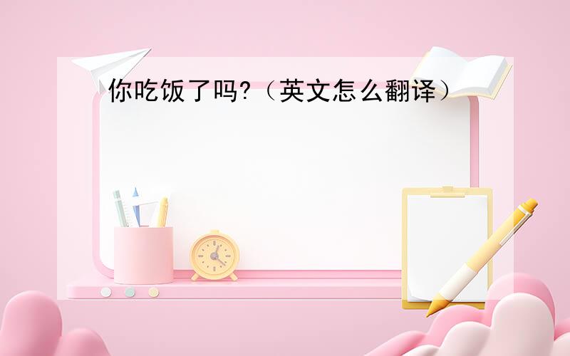 你吃饭了吗?（英文怎么翻译）