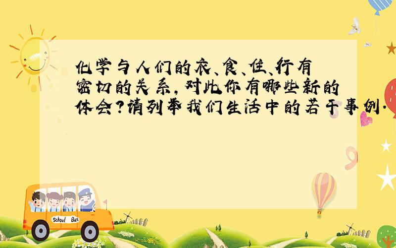 化学与人们的衣、食、住、行有密切的关系,对此你有哪些新的体会?请列举我们生活中的若干事例.