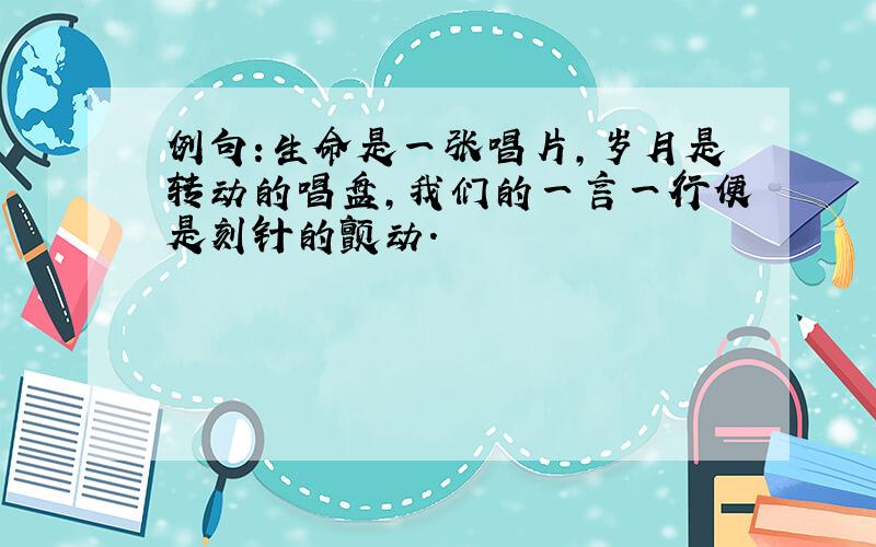 例句:生命是一张唱片,岁月是转动的唱盘,我们的一言一行便是刻针的颤动.