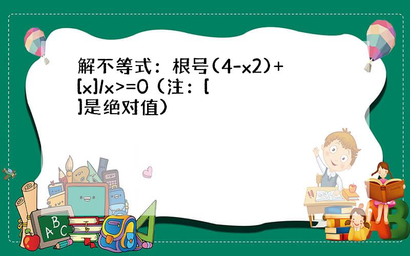 解不等式：根号(4-x2)+[x]/x>=0 (注：[ ]是绝对值）