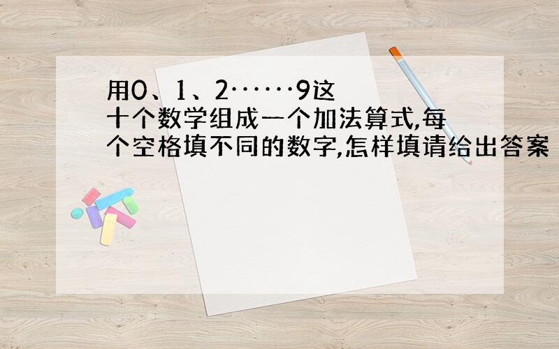 用0、1、2······9这十个数学组成一个加法算式,每个空格填不同的数字,怎样填请给出答案