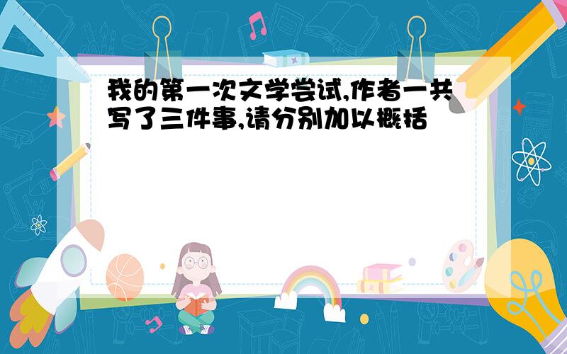 我的第一次文学尝试,作者一共写了三件事,请分别加以概括