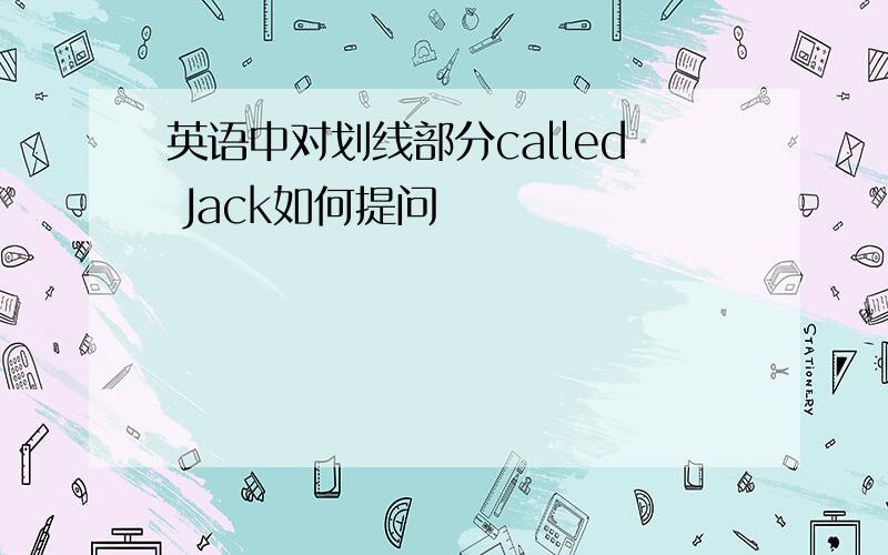 英语中对划线部分called Jack如何提问