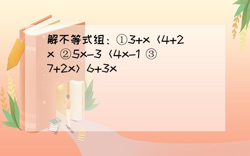 解不等式组：①3+x＜4+2x ②5x-3＜4x-1 ③7+2x＞6+3x