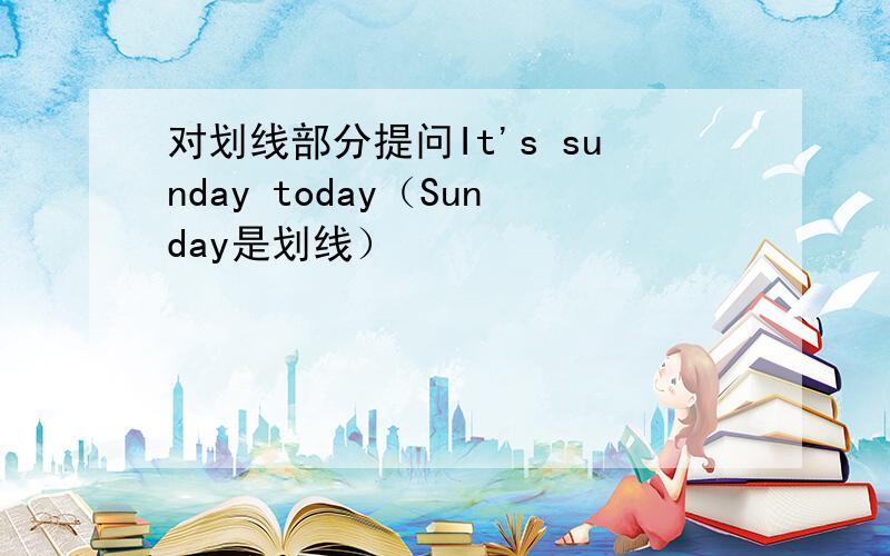 对划线部分提问It's sunday today（Sunday是划线）