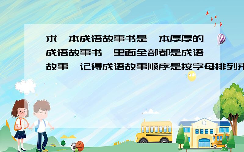 求一本成语故事书是一本厚厚的成语故事书,里面全部都是成语故事,记得成语故事顺序是按字母排列来编的.书封面好像是青绿色的?