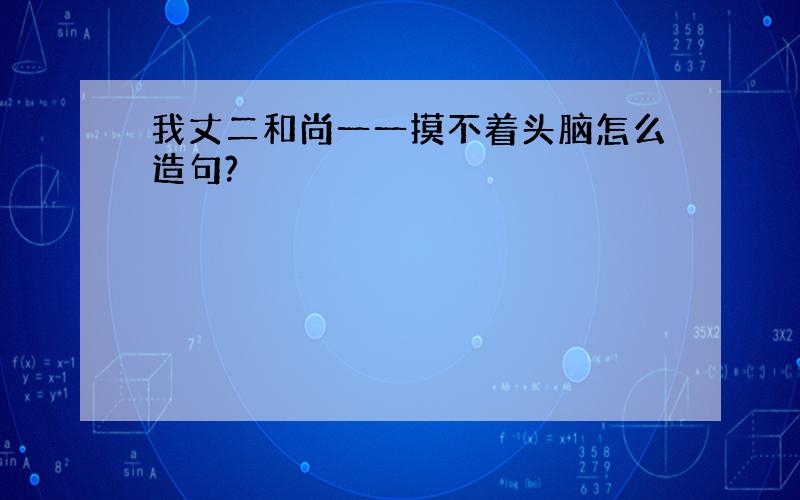 我丈二和尚一一摸不着头脑怎么造句?