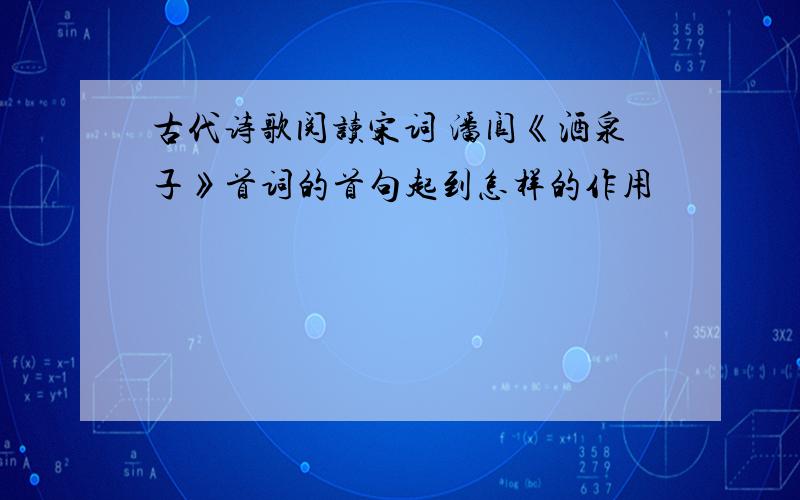 古代诗歌阅读宋词 潘阆《酒泉子》首词的首句起到怎样的作用