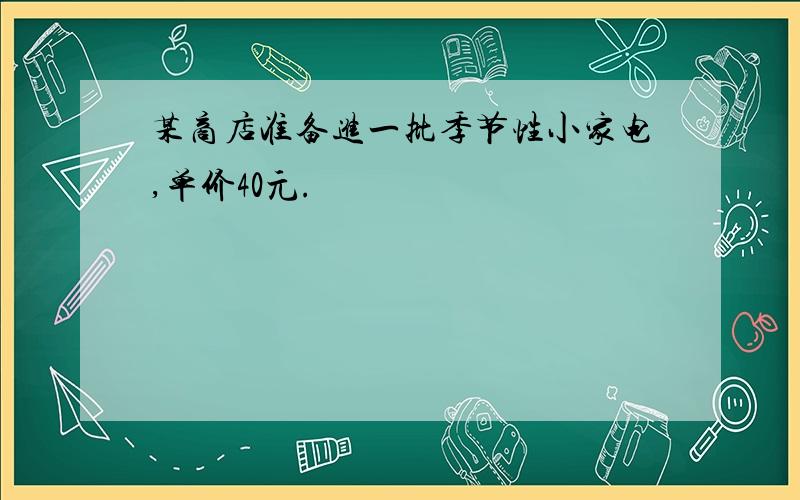 某商店准备进一批季节性小家电,单价40元.