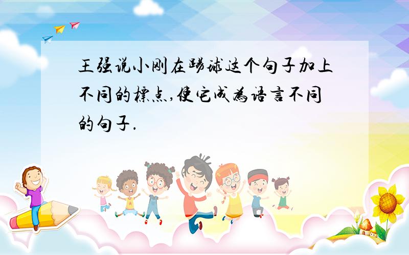 王强说小刚在踢球这个句子加上不同的标点,使它成为语言不同的句子.