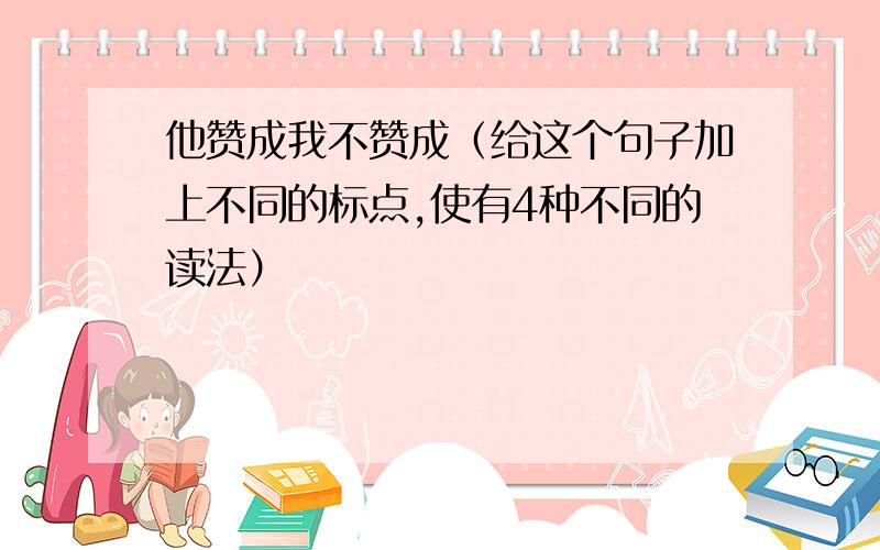 他赞成我不赞成（给这个句子加上不同的标点,使有4种不同的读法）