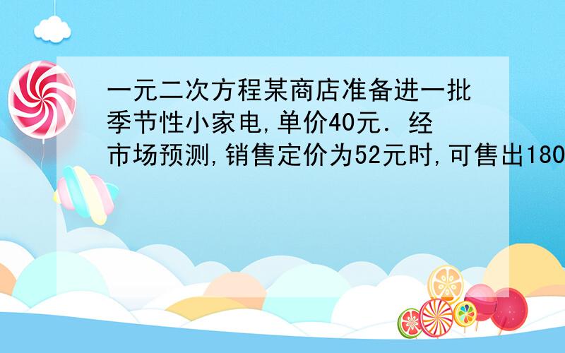 一元二次方程某商店准备进一批季节性小家电,单价40元．经市场预测,销售定价为52元时,可售出180个,定价每增加一元,销