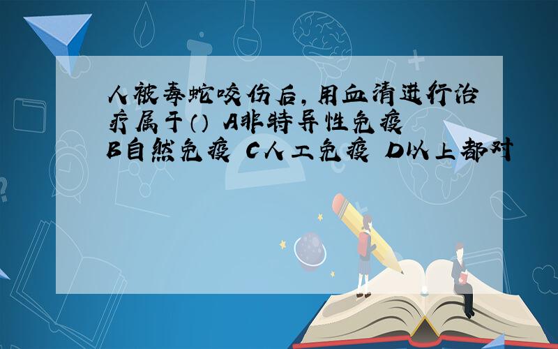 人被毒蛇咬伤后,用血清进行治疗属于（） A非特异性免疫 B自然免疫 C人工免疫 D以上都对