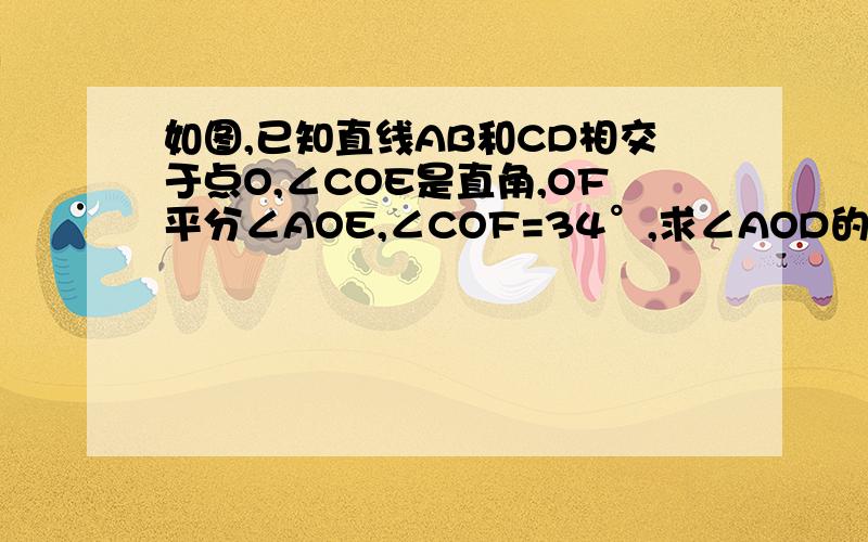 如图,已知直线AB和CD相交于点O,∠COE是直角,OF平分∠AOE,∠COF=34°,求∠AOD的度数