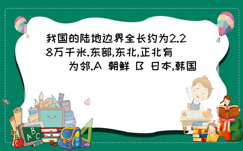 我国的陆地边界全长约为2.28万千米.东部,东北,正北有（）为邻.A 朝鲜 B 日本,韩国