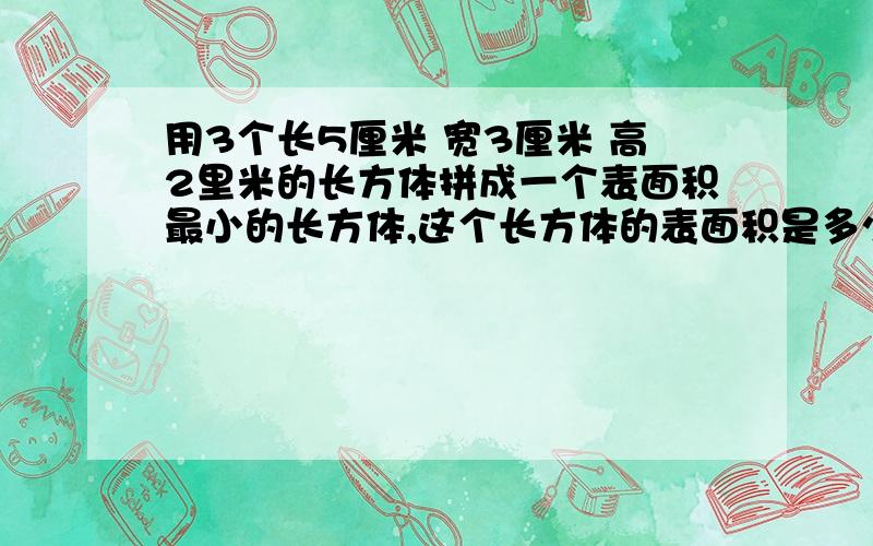 用3个长5厘米 宽3厘米 高2里米的长方体拼成一个表面积最小的长方体,这个长方体的表面积是多少平方厘米?体