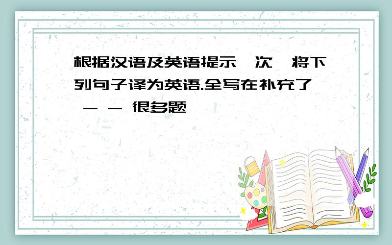 根据汉语及英语提示一次,将下列句子译为英语.全写在补充了 - - 很多题