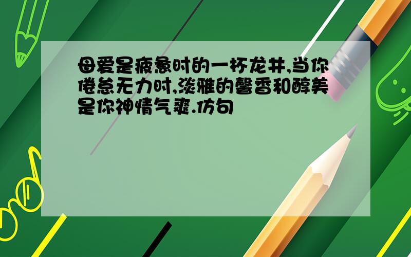 母爱是疲惫时的一杯龙井,当你倦怠无力时,淡雅的馨香和醇美是你神情气爽.仿句