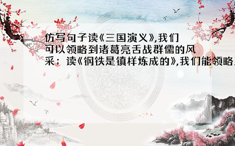 仿写句子读《三国演义》,我们可以领略到诸葛亮舌战群儒的风采；读《钢铁是镇样炼成的》,我们能领略到人生的真谛和生命的意义；