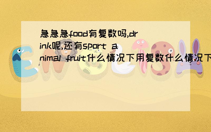 急急急food有复数吗,drink呢,还有sport animal fruit什么情况下用复数什么情况下不用复数