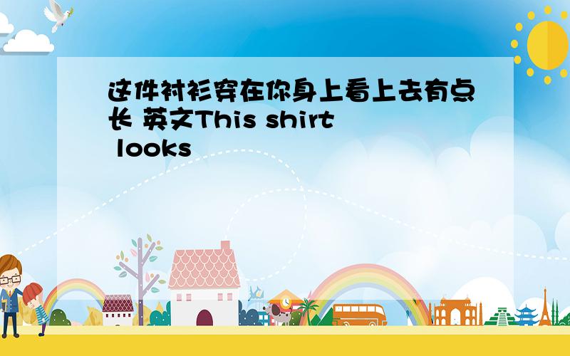 这件衬衫穿在你身上看上去有点长 英文This shirt looks