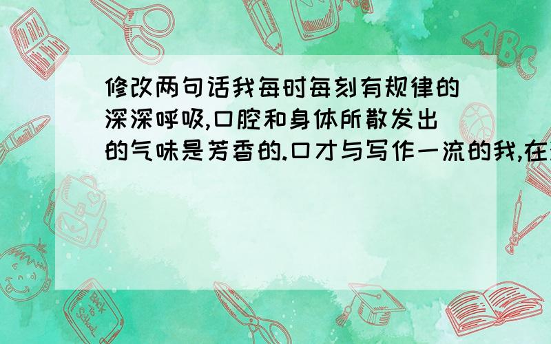 修改两句话我每时每刻有规律的深深呼吸,口腔和身体所散发出的气味是芳香的.口才与写作一流的我,在演说及说服他人方面使我更成