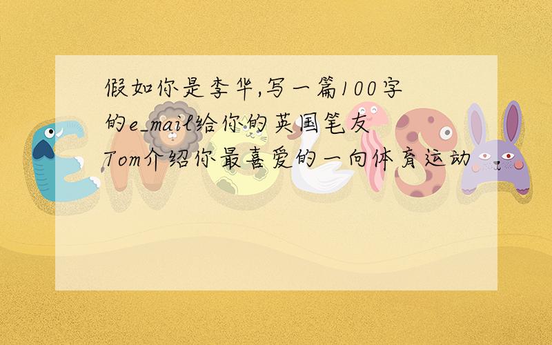 假如你是李华,写一篇100字的e_mail给你的英国笔友Tom介绍你最喜爱的一向体育运动