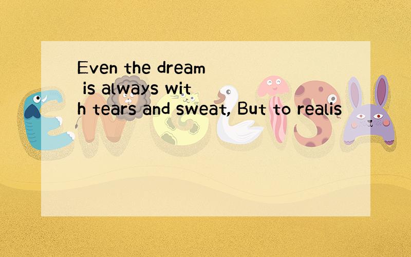 Even the dream is always with tears and sweat, But to realis