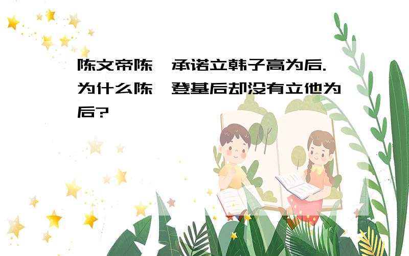 陈文帝陈茜承诺立韩子高为后.为什么陈茜登基后却没有立他为后?