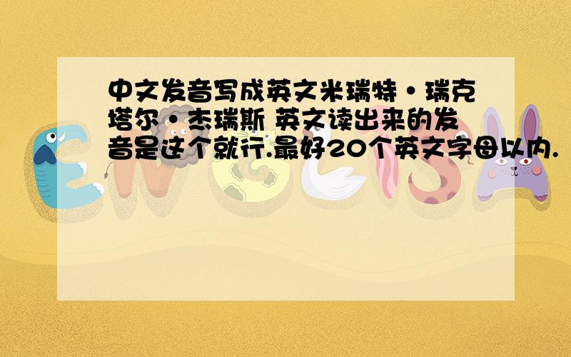 中文发音写成英文米瑞特·瑞克塔尔·杰瑞斯 英文读出来的发音是这个就行.最好20个英文字母以内.