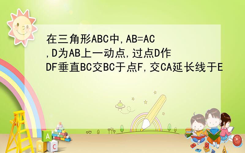 在三角形ABC中,AB=AC,D为AB上一动点,过点D作DF垂直BC交BC于点F,交CA延长线于E