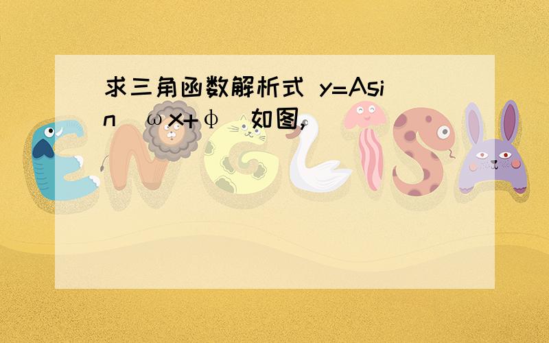 求三角函数解析式 y=Asin（ωx+φ）如图,