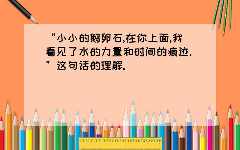 “小小的鹅卵石,在你上面,我看见了水的力量和时间的痕迹.”这句话的理解.