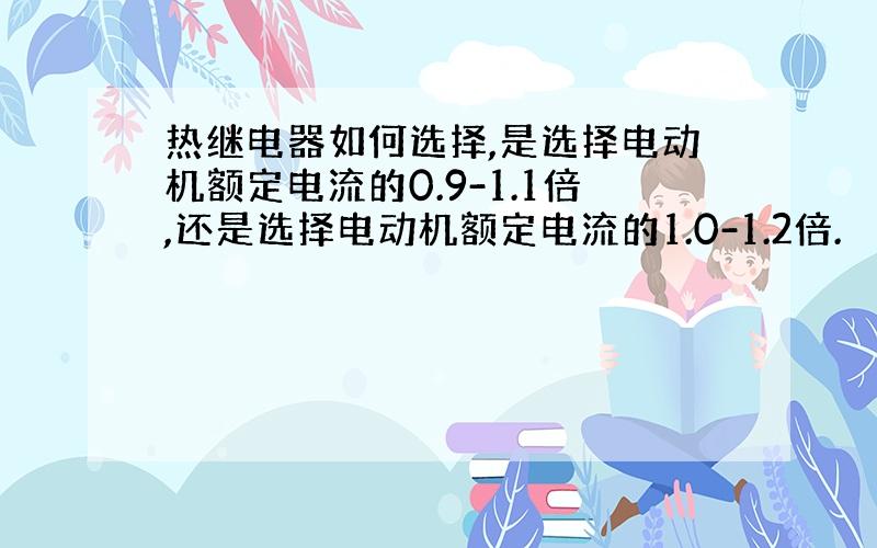 热继电器如何选择,是选择电动机额定电流的0.9-1.1倍,还是选择电动机额定电流的1.0-1.2倍.