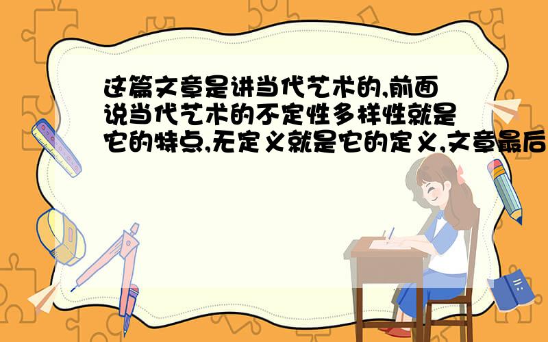 这篇文章是讲当代艺术的,前面说当代艺术的不定性多样性就是它的特点,无定义就是它的定义,文章最后的总结语我有些不懂：The