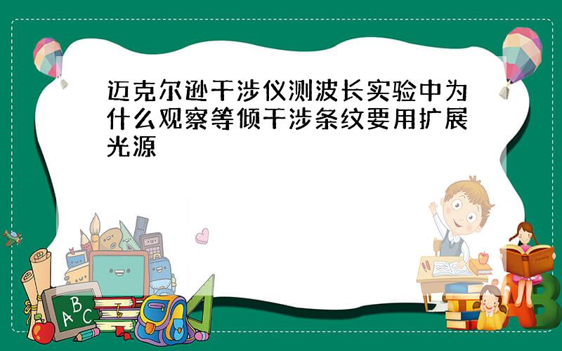 迈克尔逊干涉仪测波长实验中为什么观察等倾干涉条纹要用扩展光源