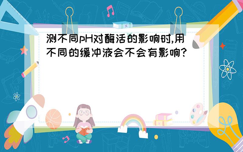 测不同pH对酶活的影响时,用不同的缓冲液会不会有影响?