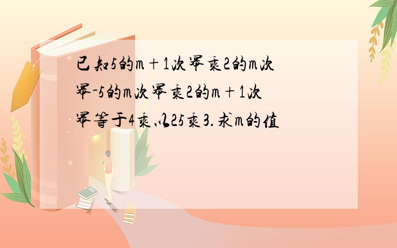 已知5的m+1次幂乘2的m次幂-5的m次幂乘2的m+1次幂等于4乘以25乘3.求m的值