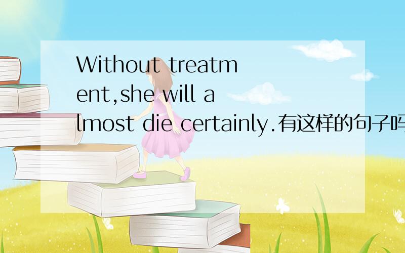 Without treatment,she will almost die certainly.有这样的句子吗?