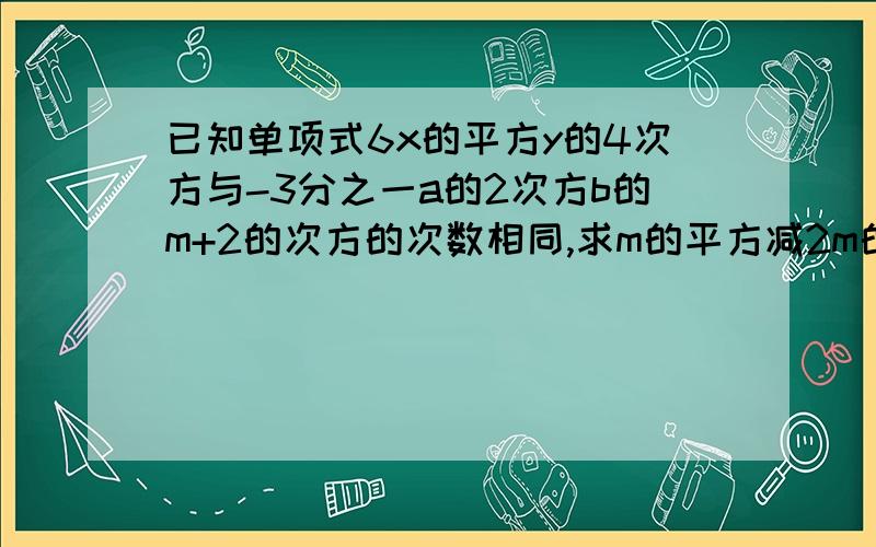 已知单项式6x的平方y的4次方与-3分之一a的2次方b的m+2的次方的次数相同,求m的平方减2m的值.